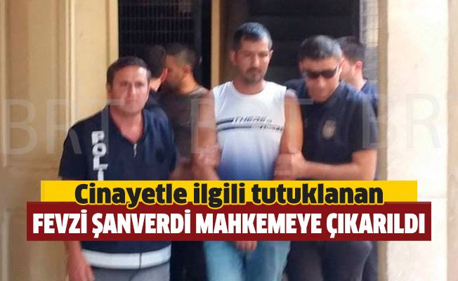 Cinayetle ilgili tutuklanan Fevzi Şanverdi mahkemeye çıkarıldı