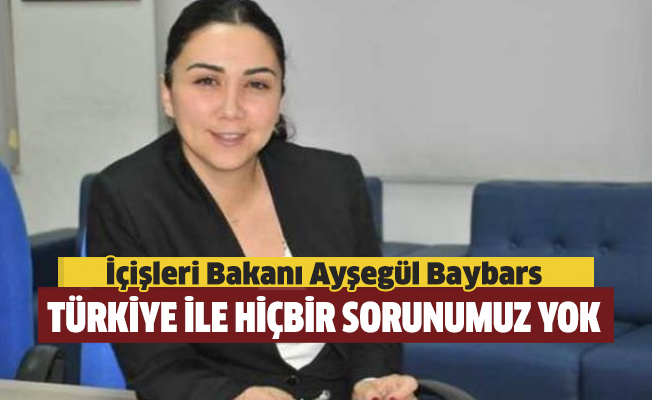İçişleri Bakanı Ayşegül Baybars: Türkiye ile hiçbir sorunumuz yok