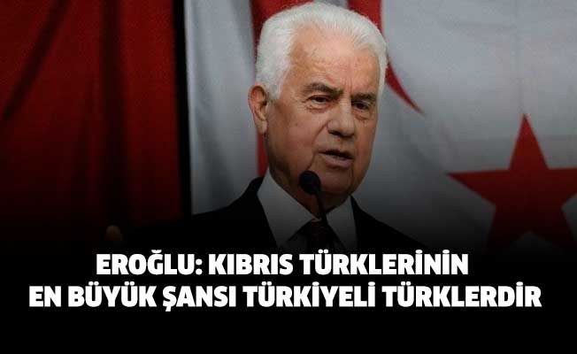 Eroğlu: Kıbrıs Türklerinin en büyük şansı Türkiyeli Türklerdir