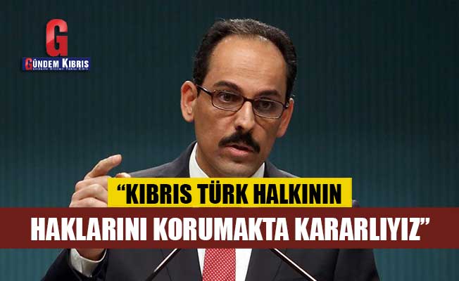 Kalın: “Kıbrıs Türk halkının haklarını korumakta kararlıyız”