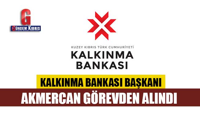 Kalkınma Bankası Başkanı Akmercan görevden alındı