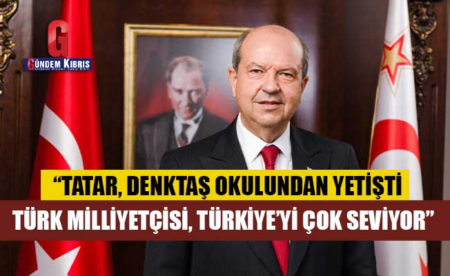 “Tatar, Denktaş okulundan yetişti, Türk milliyetçisi, Türkiye’yi çok seviyor”