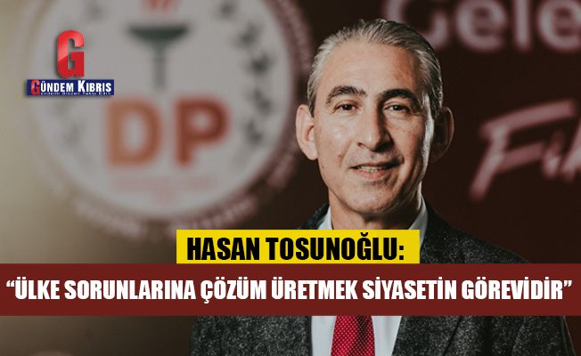 Hasan Tosunoğlu: “Ülke sorunlarına çözüm üretmek siyasetin görevidir”