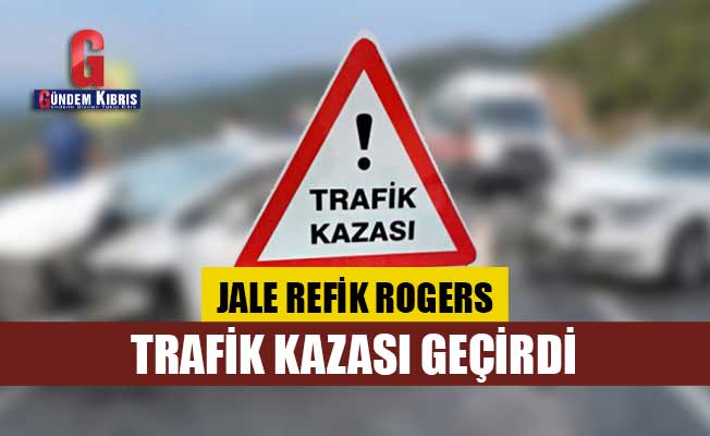 Jale Refik Rogers, trafik kazası geçirdi