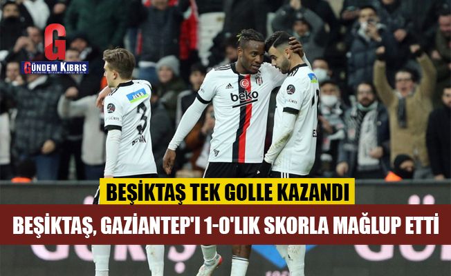 Beşiktaş, Gaziantep'ı 1-0'lık skorla mağlup etti