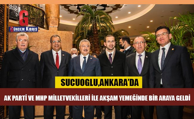 Sucuoglu, AK Parti ve MHP Milletvekilleri ile akşam yemeğinde bir araya geldi