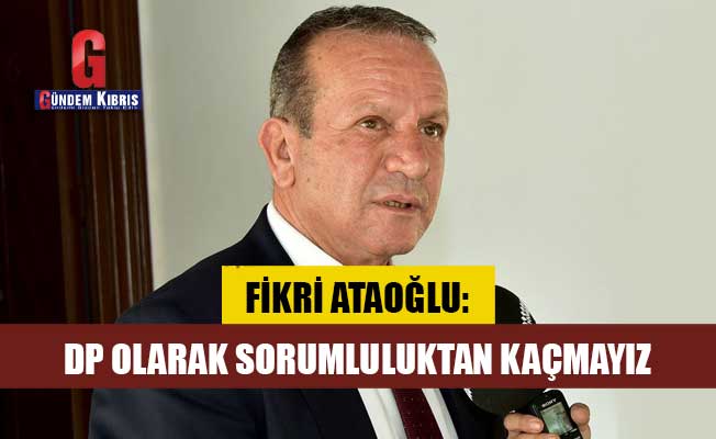 Fikri Ataoğlu: DP olarak sorumluluktan kaçmayız