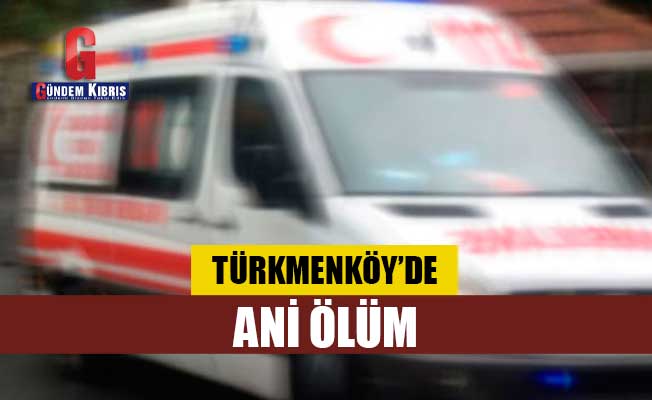 Türkmenköy’de ani ölüm!
