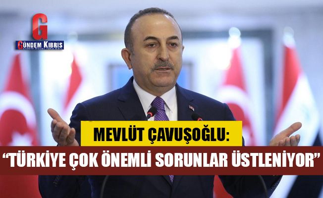 Çavuşoğlu: Türkiye çok önemli sorunlar üstleniyor