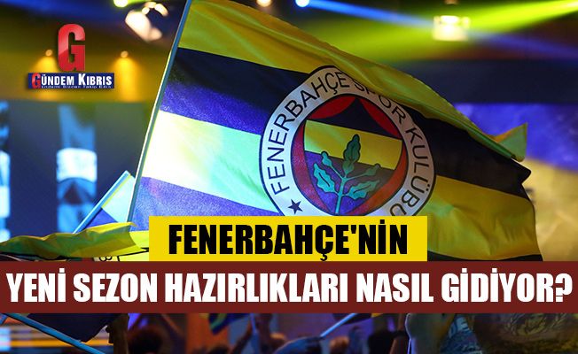 Fenerbahçe'nin yeni sezon hazırlıkları nasıl gidiyor?