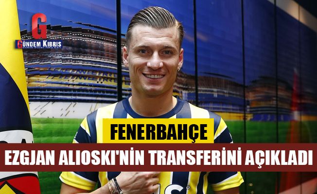 Fenerbahçe Ezgjan Alioski transferini açıkladı