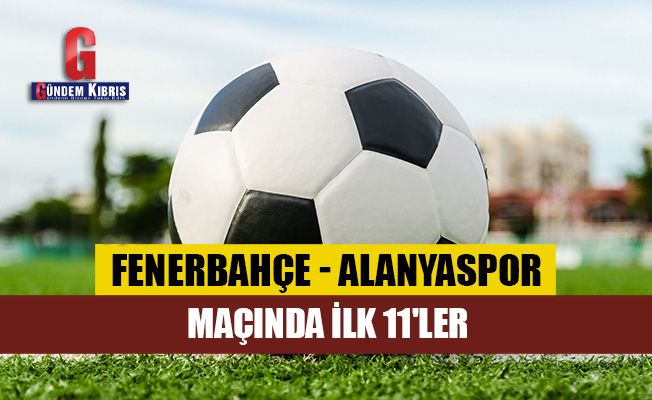 Fenerbahçe - Alanyaspor maçında ilk 11'ler