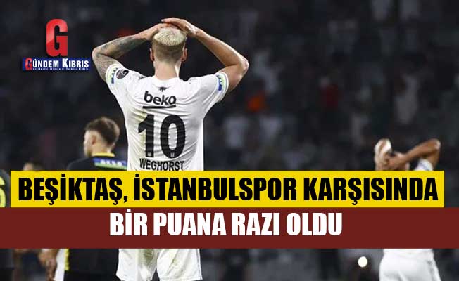 Beşiktaş, İstanbulspor karşısında bir puana razı oldu