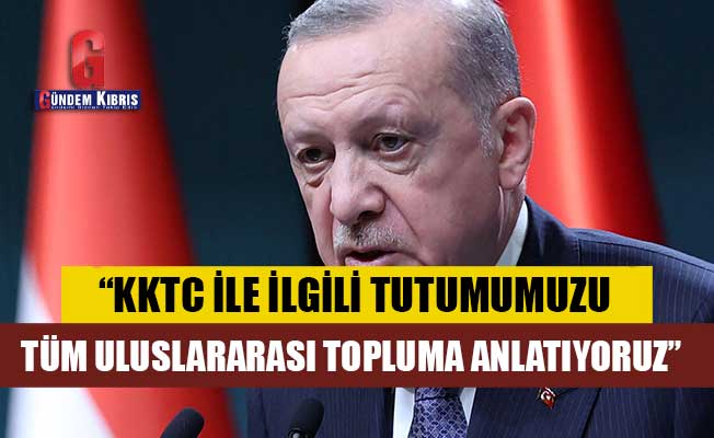 Erdoğan: "KKTC ile ilgili tutumumuzu tüm uluslararası topluma anlatıyoruz"