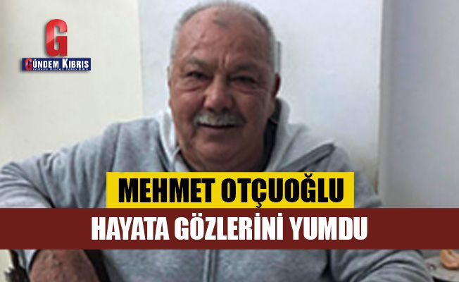 Mehmet Otçuoğlu hayata gözlerini yumdu