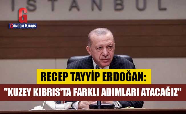 Erdoğan: "Kuzey Kıbrıs'ta farklı adımları atacağız"