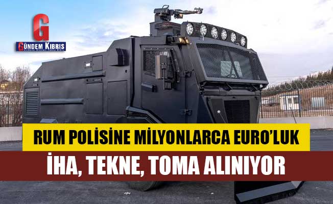 Rum polisine milyonlarca Euro’luk İHA, tekne, TOMA alınıyor